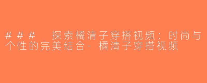 ### 探索橘清子穿搭视频：时尚与个性的完美结合-橘清子穿搭视频