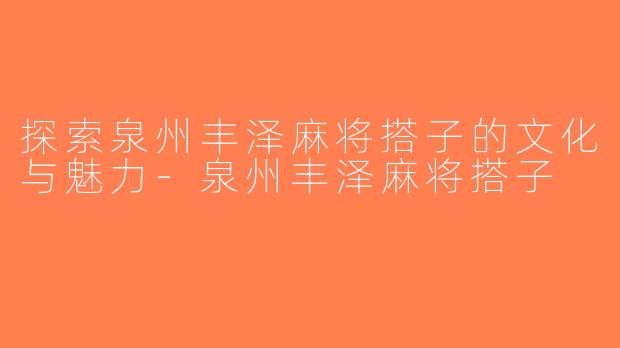 探索泉州丰泽麻将搭子的文化与魅力-泉州丰泽麻将搭子