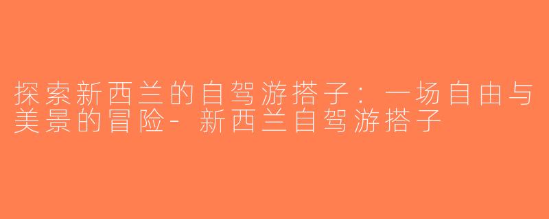探索新西兰的自驾游搭子：一场自由与美景的冒险-新西兰自驾游搭子
