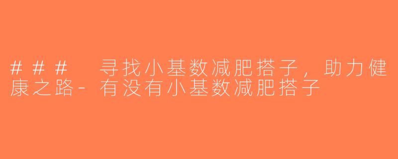 ### 寻找小基数减肥搭子，助力健康之路-有没有小基数减肥搭子