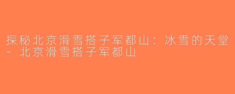 探秘北京滑雪搭子军都山：冰雪的天堂-北京滑雪搭子军都山