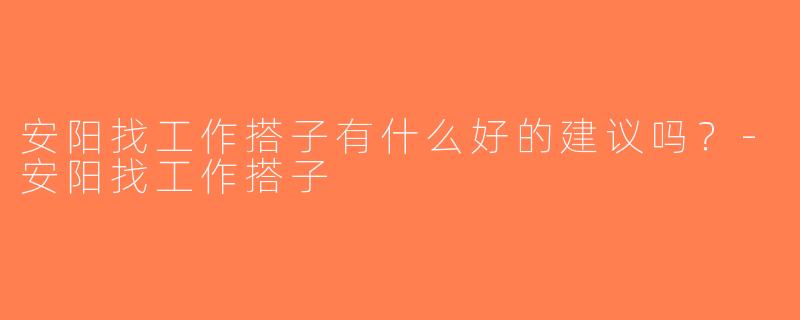 安阳找工作搭子有什么好的建议吗？-安阳找工作搭子