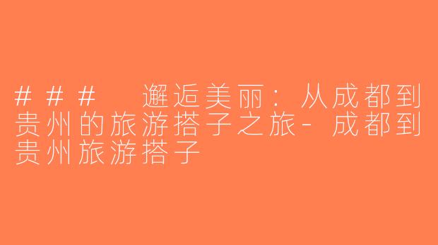 ### 邂逅美丽：从成都到贵州的旅游搭子之旅-成都到贵州旅游搭子