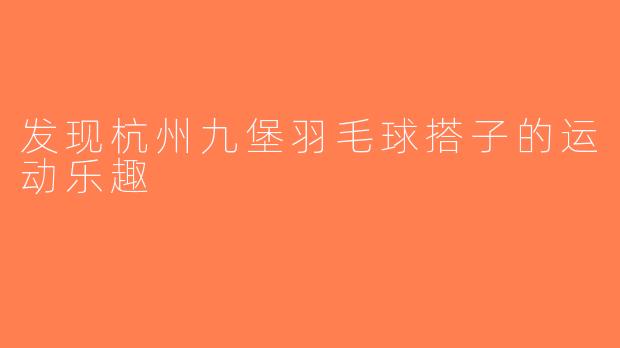 发现杭州九堡羽毛球搭子的运动乐趣