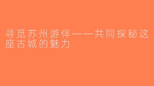 寻觅苏州游伴——共同探秘这座古城的魅力