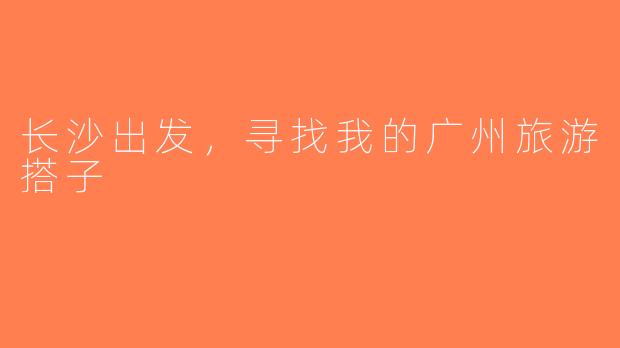 长沙出发，寻找我的广州旅游搭子