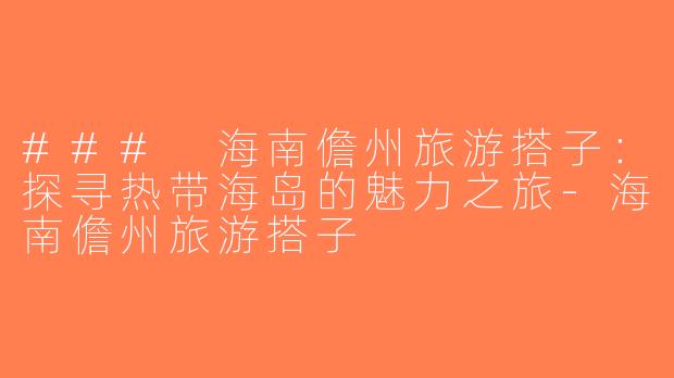 ### 海南儋州旅游搭子：探寻热带海岛的魅力之旅-海南儋州旅游搭子