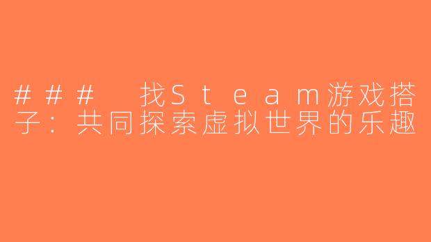 ### 找Steam游戏搭子：共同探索虚拟世界的乐趣