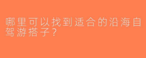 哪里可以找到适合的沿海自驾游搭子？