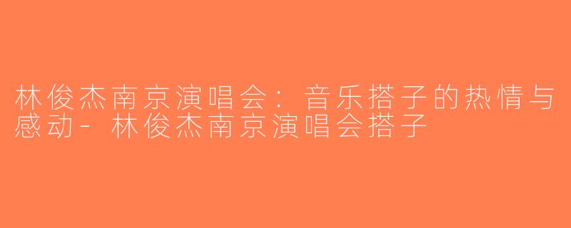 林俊杰南京演唱会：音乐搭子的热情与感动-林俊杰南京演唱会搭子