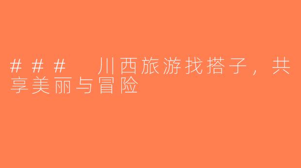 ### 川西旅游找搭子，共享美丽与冒险