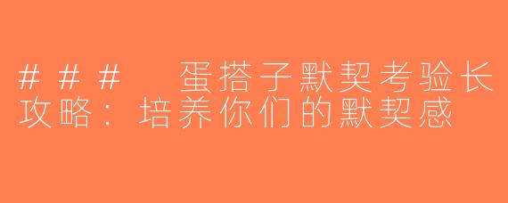### 蛋搭子默契考验长攻略：培养你们的默契感