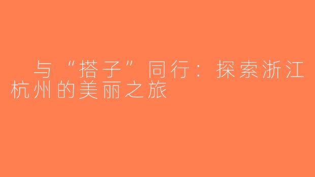  与“搭子”同行：探索浙江杭州的美丽之旅