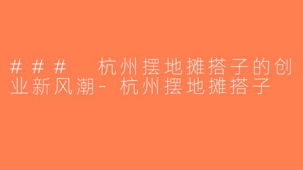 ### 杭州摆地摊搭子的创业新风潮-杭州摆地摊搭子