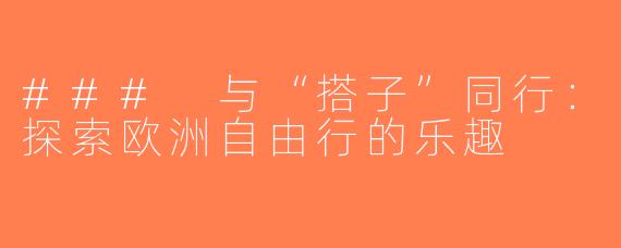 ### 与“搭子”同行：探索欧洲自由行的乐趣