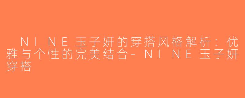  NINE玉子妍的穿搭风格解析：优雅与个性的完美结合-NINE玉子妍穿搭