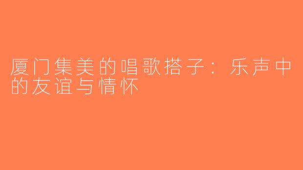 厦门集美的唱歌搭子：乐声中的友谊与情怀