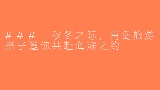 ### 秋冬之际，青岛旅游搭子邀你共赴海滨之约