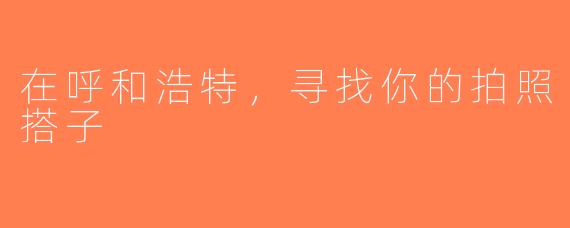 在呼和浩特，寻找你的拍照搭子