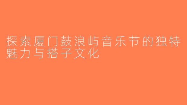 探索厦门鼓浪屿音乐节的独特魅力与搭子文化