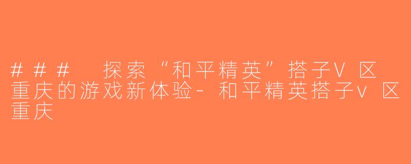### 探索“和平精英”搭子V区 重庆的游戏新体验-和平精英搭子v区重庆