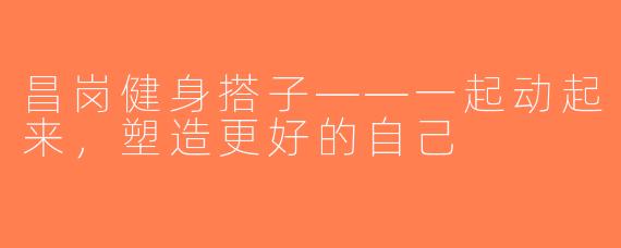 昌岗健身搭子——一起动起来，塑造更好的自己