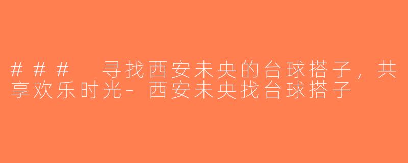 ### 寻找西安未央的台球搭子，共享欢乐时光-西安未央找台球搭子