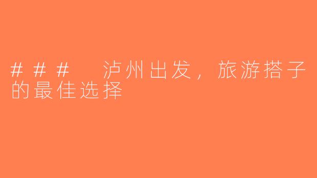 ### 泸州出发，旅游搭子的最佳选择