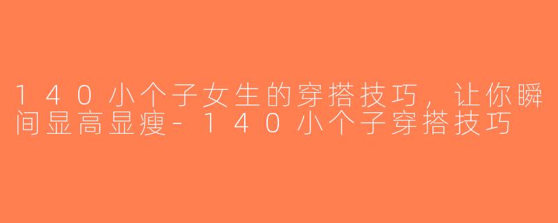140小个子女生的穿搭技巧，让你瞬间显高显瘦-140小个子穿搭技巧