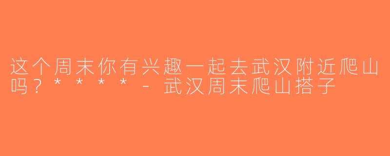 这个周末你有兴趣一起去武汉附近爬山吗？****-武汉周末爬山搭子