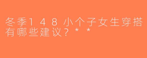 冬季148小个子女生穿搭有哪些建议？**