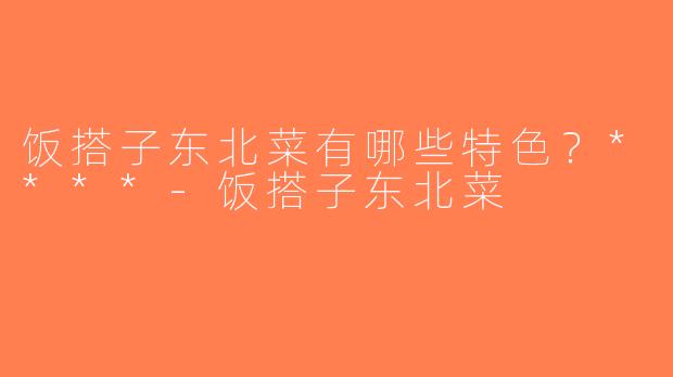 饭搭子东北菜有哪些特色？****-饭搭子东北菜