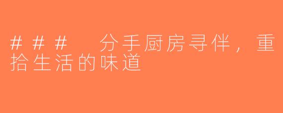 ### 分手厨房寻伴，重拾生活的味道
