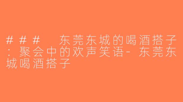 ### 东莞东城的喝酒搭子：聚会中的欢声笑语-东莞东城喝酒搭子