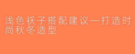 浅色袄子搭配建议—打造时尚秋冬造型