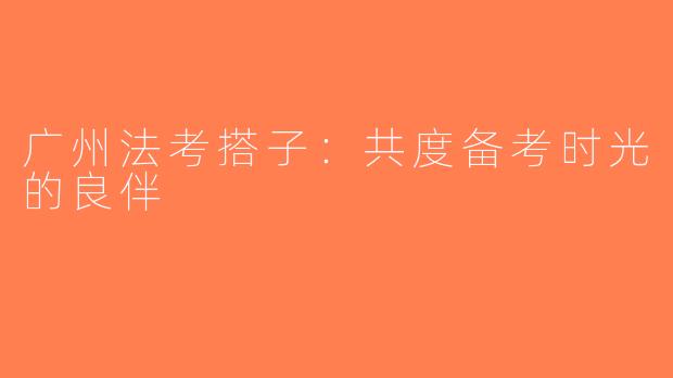 广州法考搭子：共度备考时光的良伴