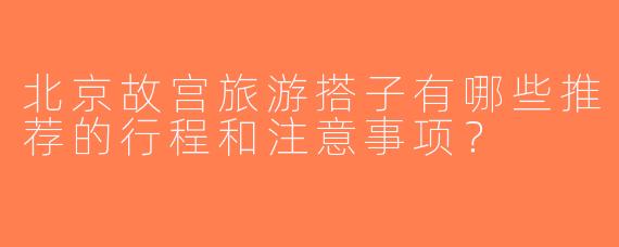 北京故宫旅游搭子有哪些推荐的行程和注意事项？
