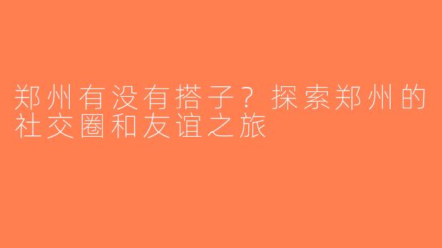 郑州有没有搭子？探索郑州的社交圈和友谊之旅