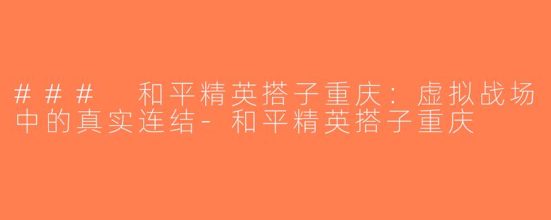 ### 和平精英搭子重庆：虚拟战场中的真实连结-和平精英搭子重庆