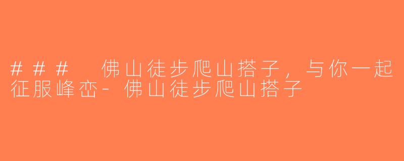 ### 佛山徒步爬山搭子，与你一起征服峰峦-佛山徒步爬山搭子