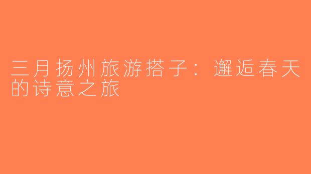 三月扬州旅游搭子：邂逅春天的诗意之旅