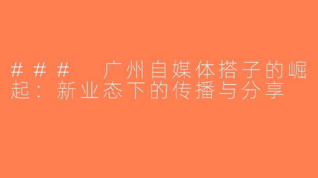 ### 广州自媒体搭子的崛起：新业态下的传播与分享