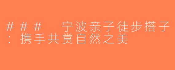 ### 宁波亲子徒步搭子：携手共赏自然之美