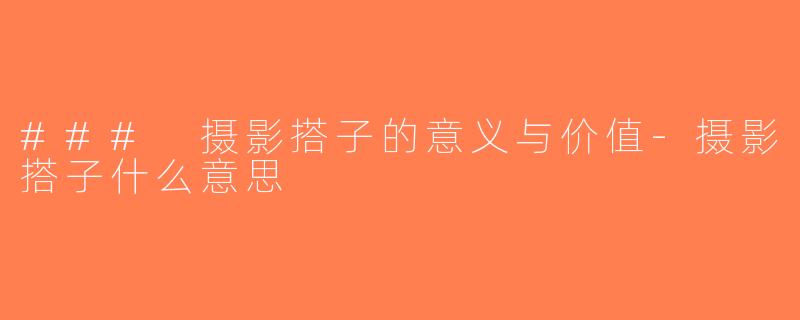### 摄影搭子的意义与价值-摄影搭子什么意思