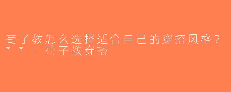 苟子教怎么选择适合自己的穿搭风格？**-苟子教穿搭