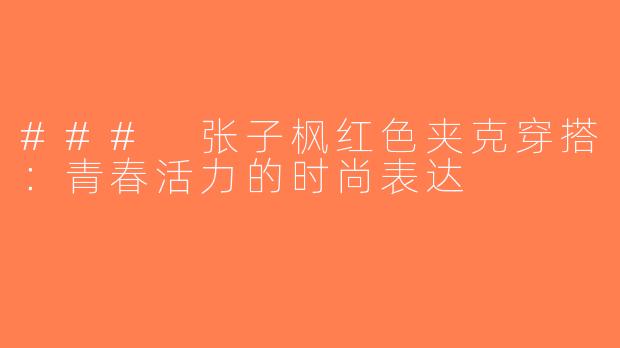 ### 张子枫红色夹克穿搭：青春活力的时尚表达
