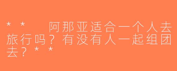 ** 阿那亚适合一个人去旅行吗？有没有人一起组团去？**
