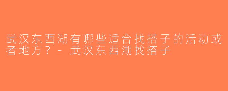 武汉东西湖有哪些适合找搭子的活动或者地方？-武汉东西湖找搭子
