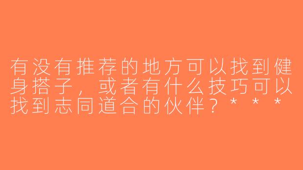 有没有推荐的地方可以找到健身搭子，或者有什么技巧可以找到志同道合的伙伴？****-找个健身搭子图片