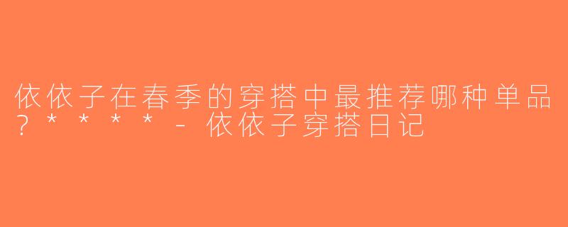 依依子在春季的穿搭中最推荐哪种单品？****-依依子穿搭日记